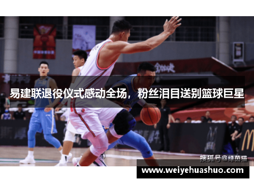易建联退役仪式感动全场，粉丝泪目送别篮球巨星
