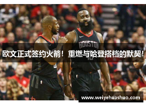 欧文正式签约火箭！重燃与哈登搭档的默契！