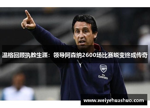 温格回顾执教生涯：领导阿森纳2600场比赛蜕变终成传奇
