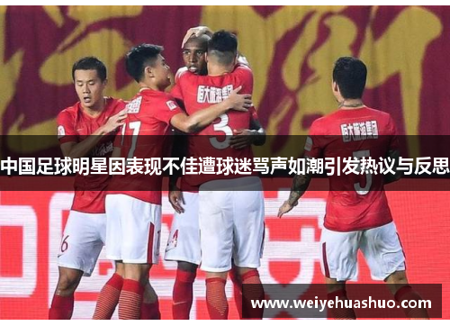 中国足球明星因表现不佳遭球迷骂声如潮引发热议与反思