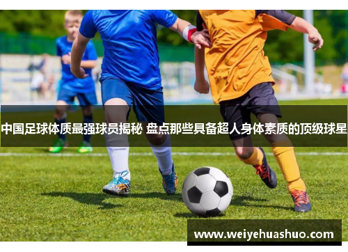 中国足球体质最强球员揭秘 盘点那些具备超人身体素质的顶级球星