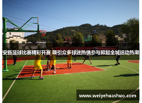 安新足球比赛精彩开赛 吸引众多球迷热情参与掀起全城运动热潮