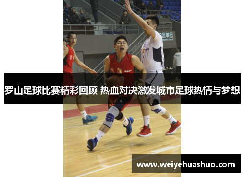 罗山足球比赛精彩回顾 热血对决激发城市足球热情与梦想