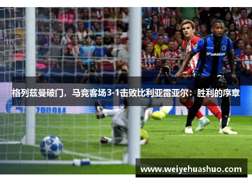 格列兹曼破门，马竞客场3-1击败比利亚雷亚尔：胜利的序章