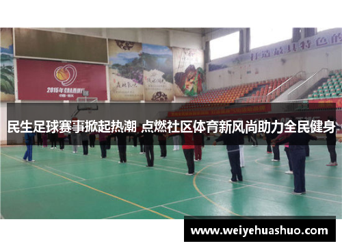 民生足球赛事掀起热潮 点燃社区体育新风尚助力全民健身